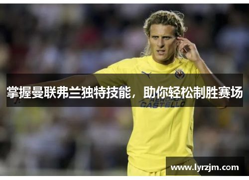 掌握曼联弗兰独特技能，助你轻松制胜赛场