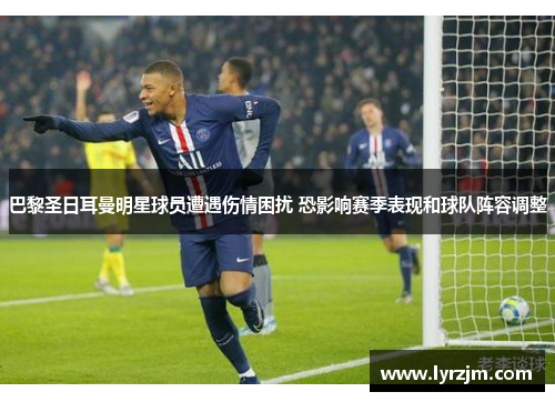 巴黎圣日耳曼明星球员遭遇伤情困扰 恐影响赛季表现和球队阵容调整