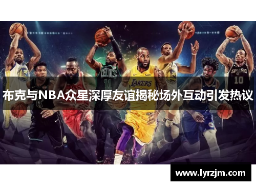布克与NBA众星深厚友谊揭秘场外互动引发热议
