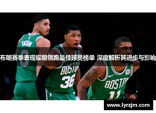 布朗赛季表现耀眼领跑最佳球员榜单 深度解析其进步与影响