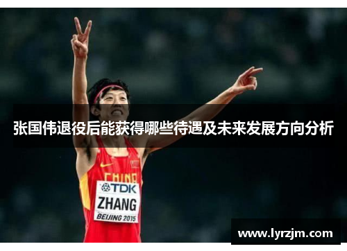 张国伟退役后能获得哪些待遇及未来发展方向分析