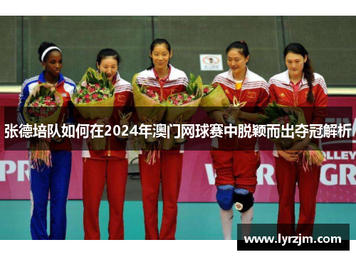 张德培队如何在2024年澳门网球赛中脱颖而出夺冠解析 张德培队如何在2024年澳门网球赛中脱颖而出夺冠解析