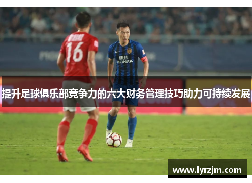 提升足球俱乐部竞争力的六大财务管理技巧助力可持续发展