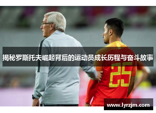 揭秘罗斯托夫崛起背后的运动员成长历程与奋斗故事